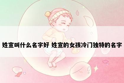 姓宣叫什么名字好 姓宣的女孩冷门独特的名字