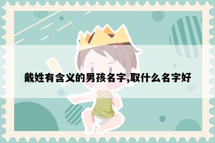 戴姓有含义的男孩名字,取什么名字好