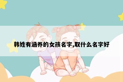 韩姓有涵养的女孩名字,取什么名字好
